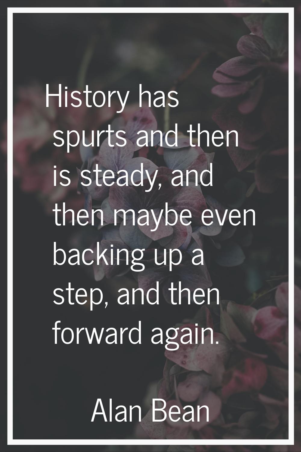 History has spurts and then is steady, and then maybe even backing up a step, and then forward agai