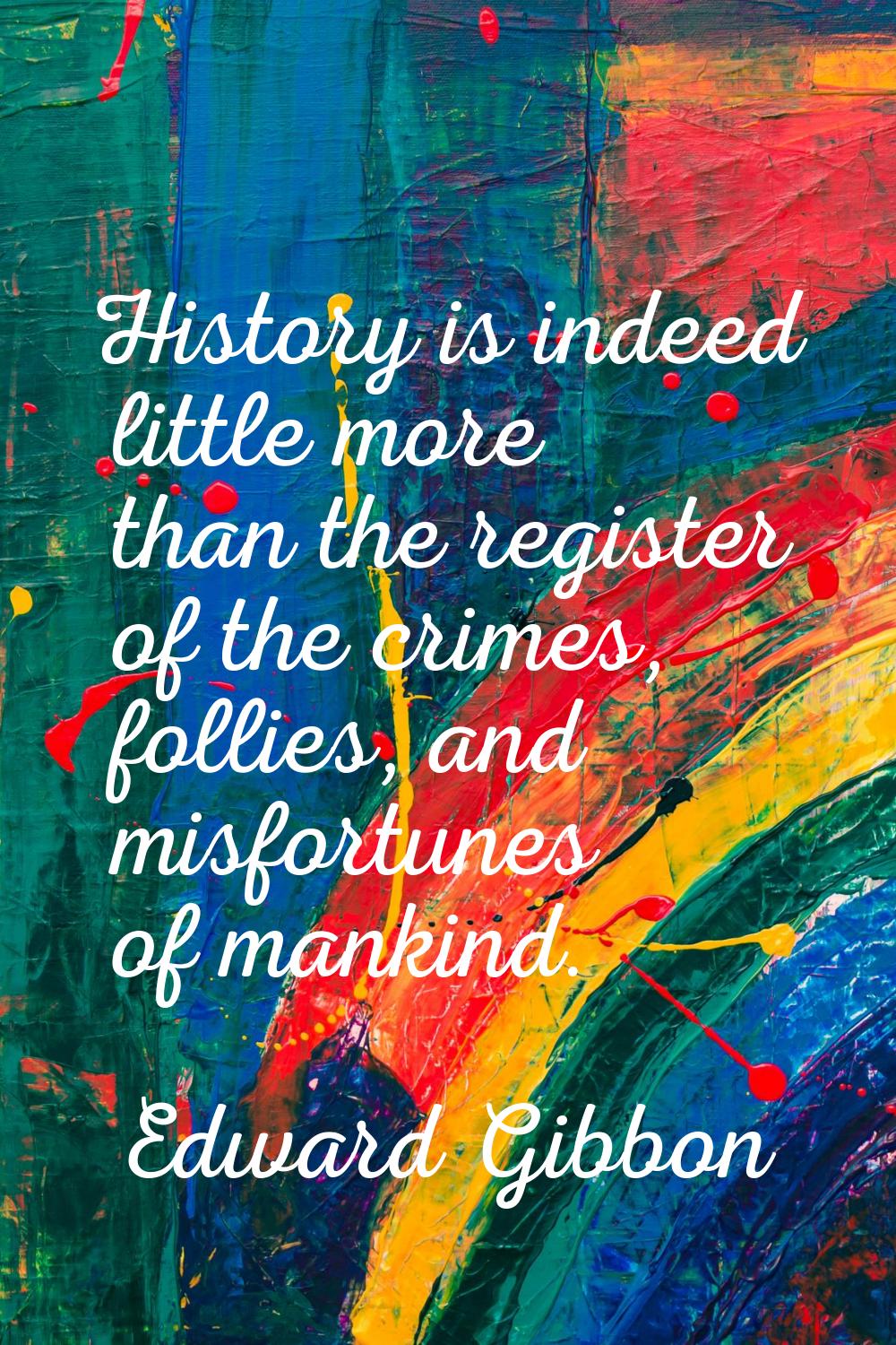 History is indeed little more than the register of the crimes, follies, and misfortunes of mankind.
