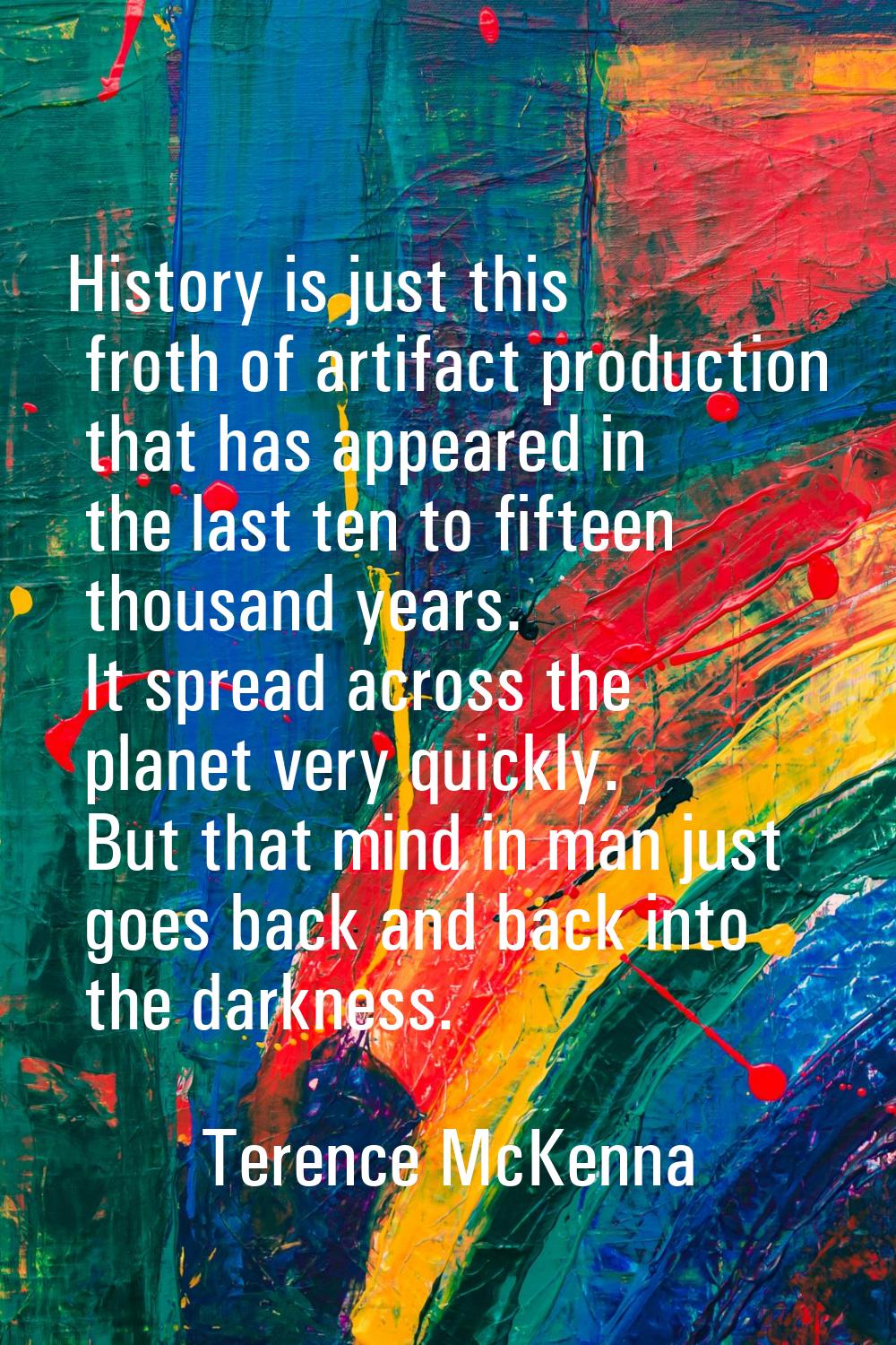 History is just this froth of artifact production that has appeared in the last ten to fifteen thou