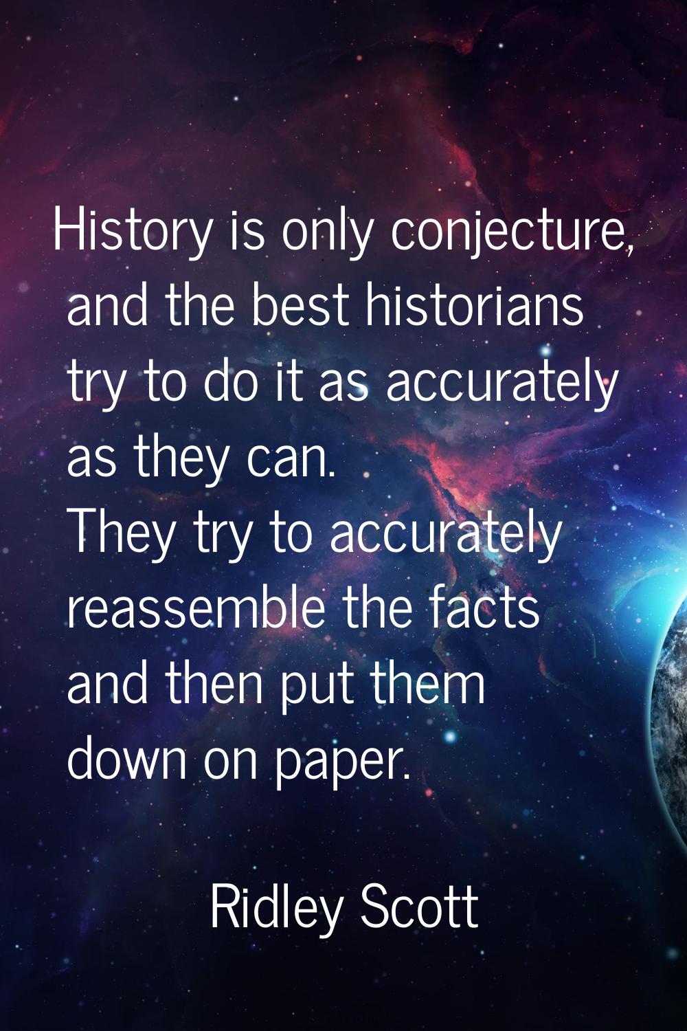 History is only conjecture, and the best historians try to do it as accurately as they can. They tr