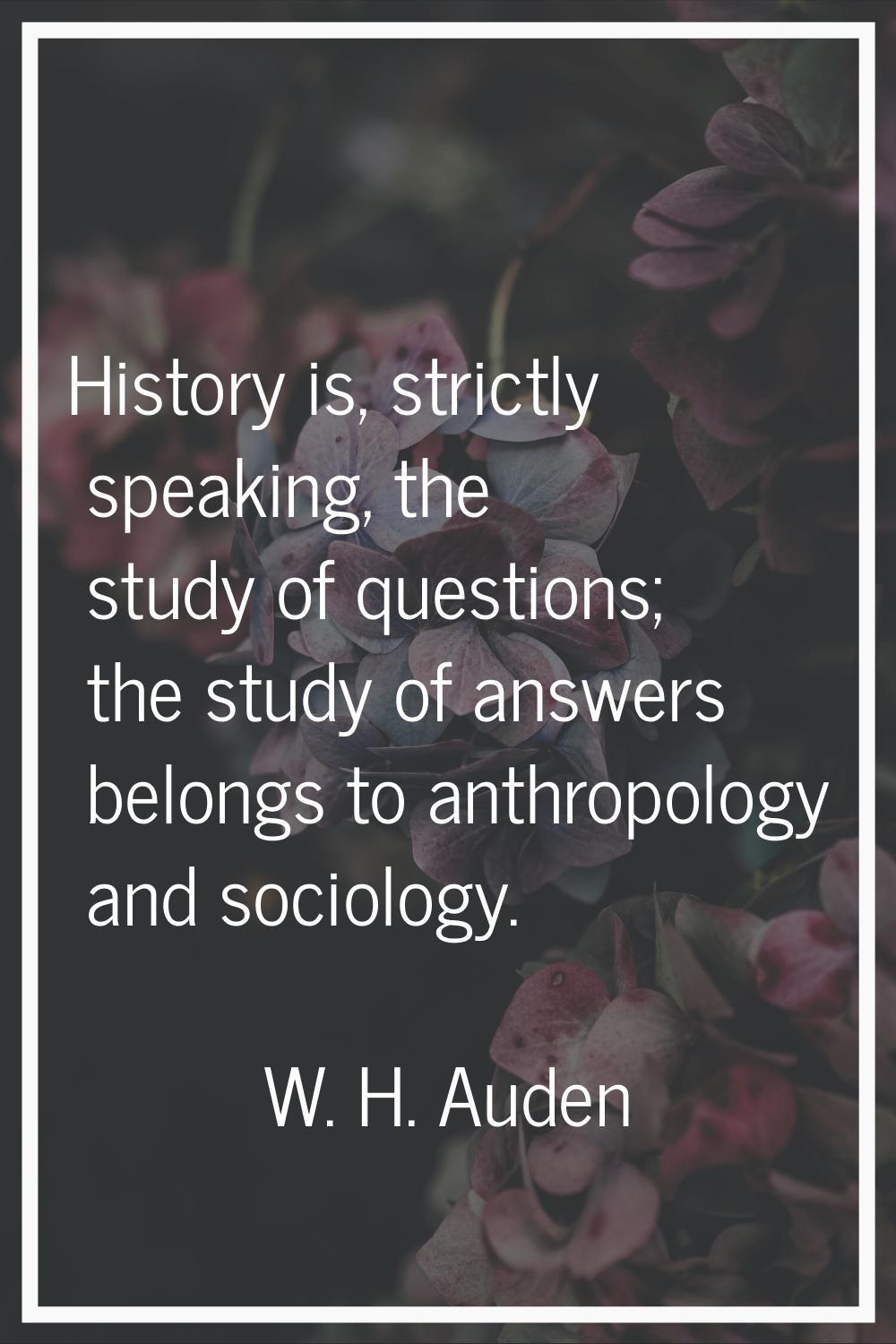 History is, strictly speaking, the study of questions; the study of answers belongs to anthropology