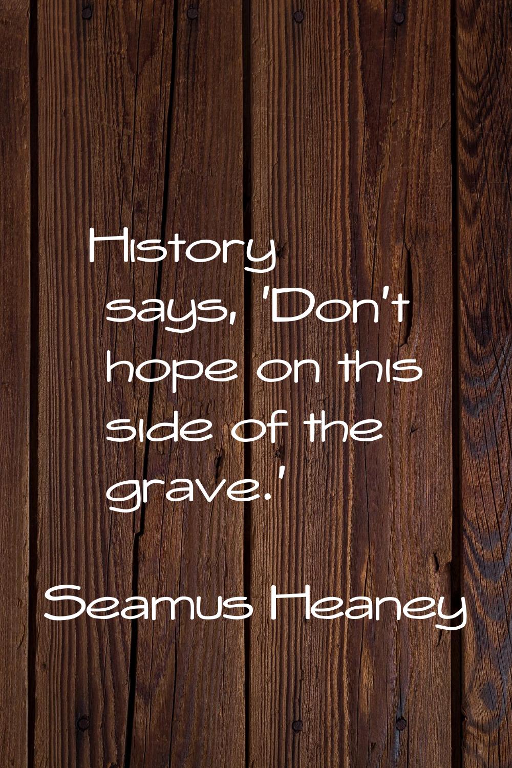 History says, 'Don't hope on this side of the grave.'