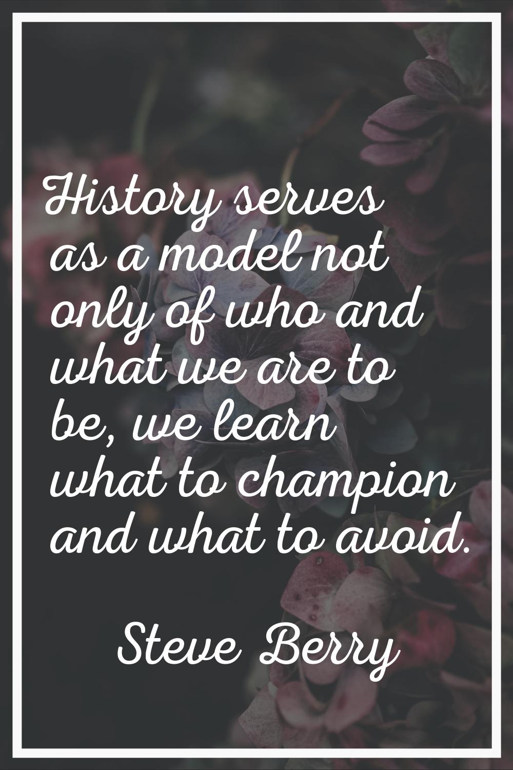 History serves as a model not only of who and what we are to be, we learn what to champion and what