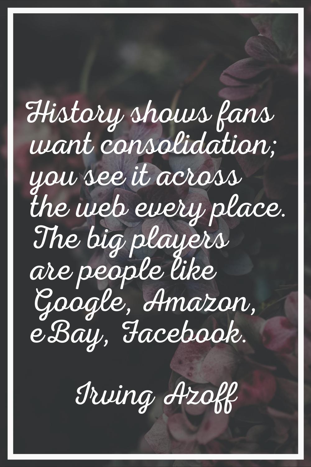 History shows fans want consolidation; you see it across the web every place. The big players are p