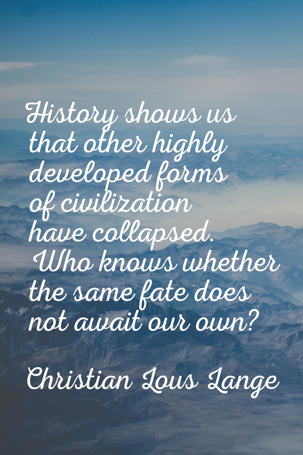 History shows us that other highly developed forms of civilization have collapsed. Who knows whethe