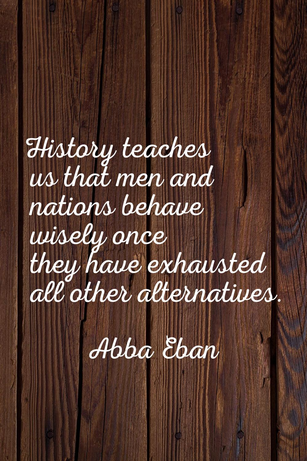 History teaches us that men and nations behave wisely once they have exhausted all other alternativ