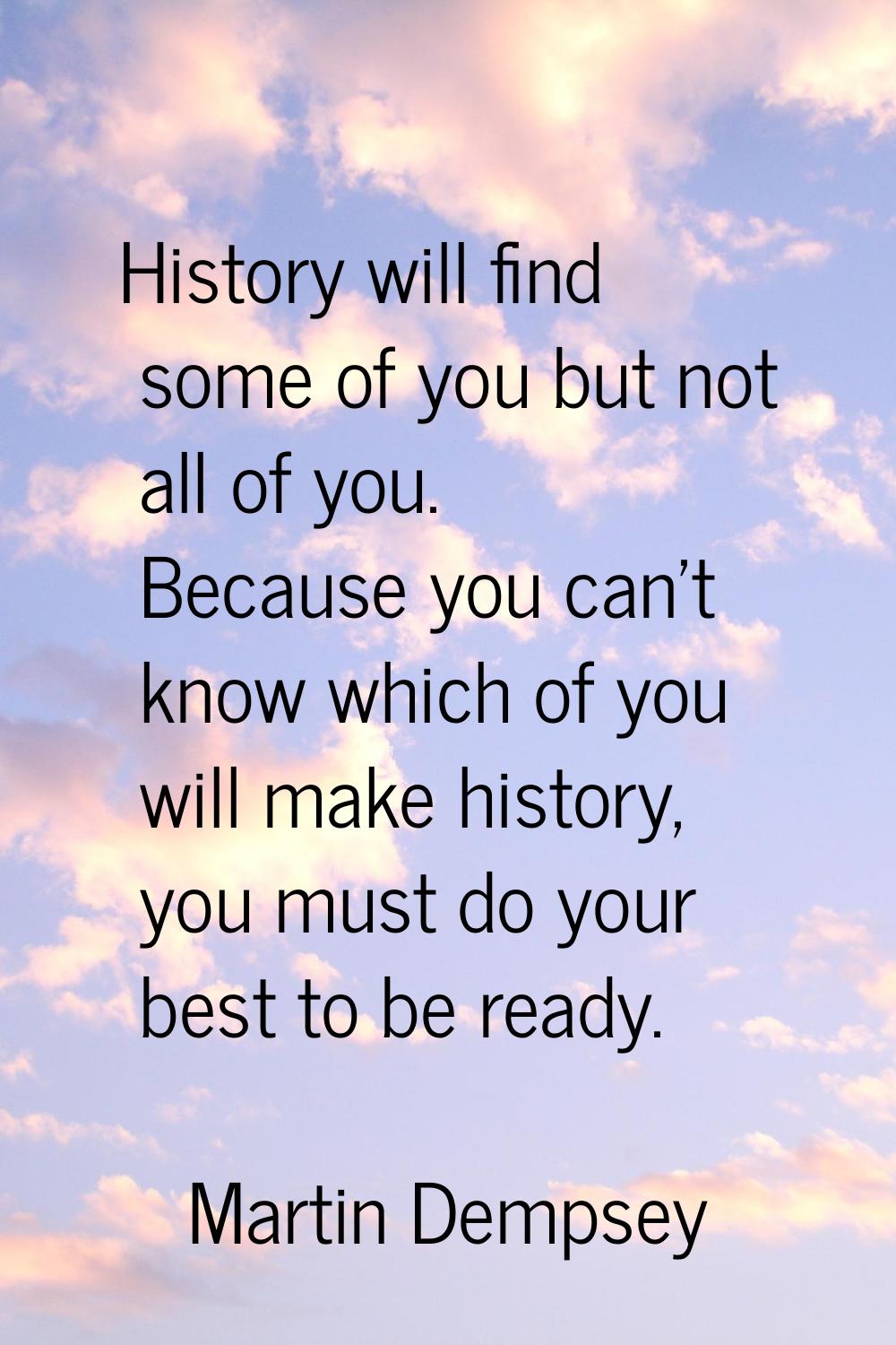 History will find some of you but not all of you. Because you can't know which of you will make his
