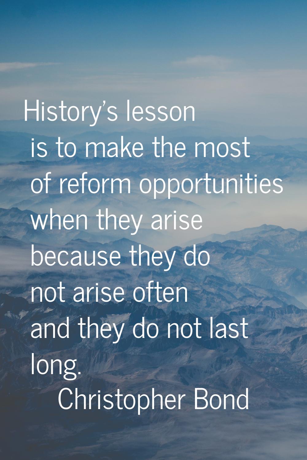 History's lesson is to make the most of reform opportunities when they arise because they do not ar