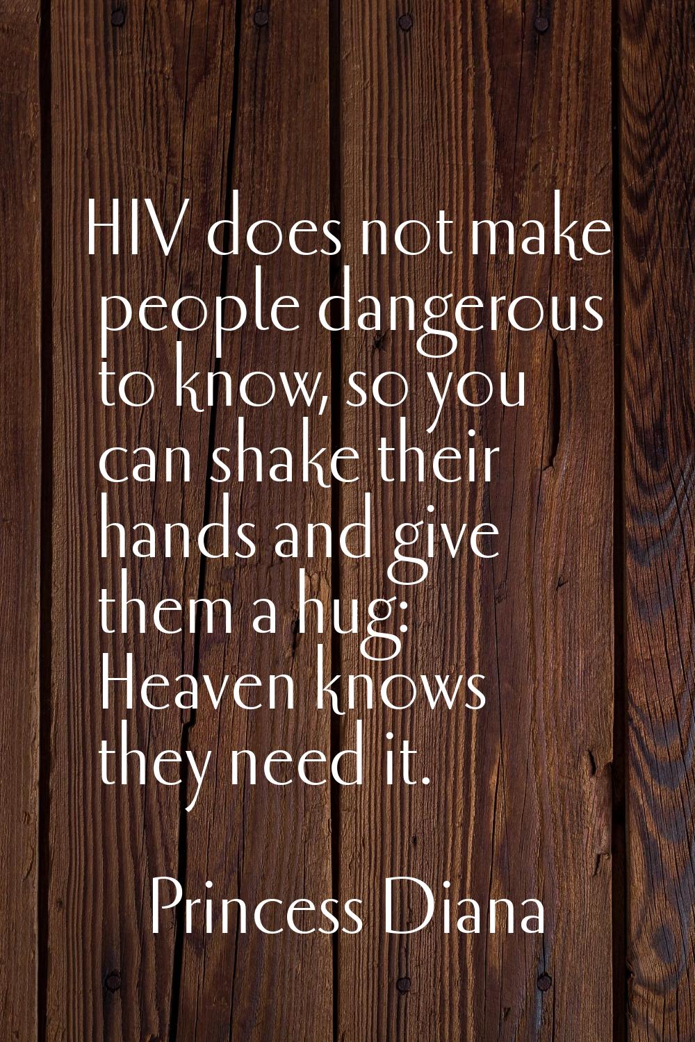 HIV does not make people dangerous to know, so you can shake their hands and give them a hug: Heave