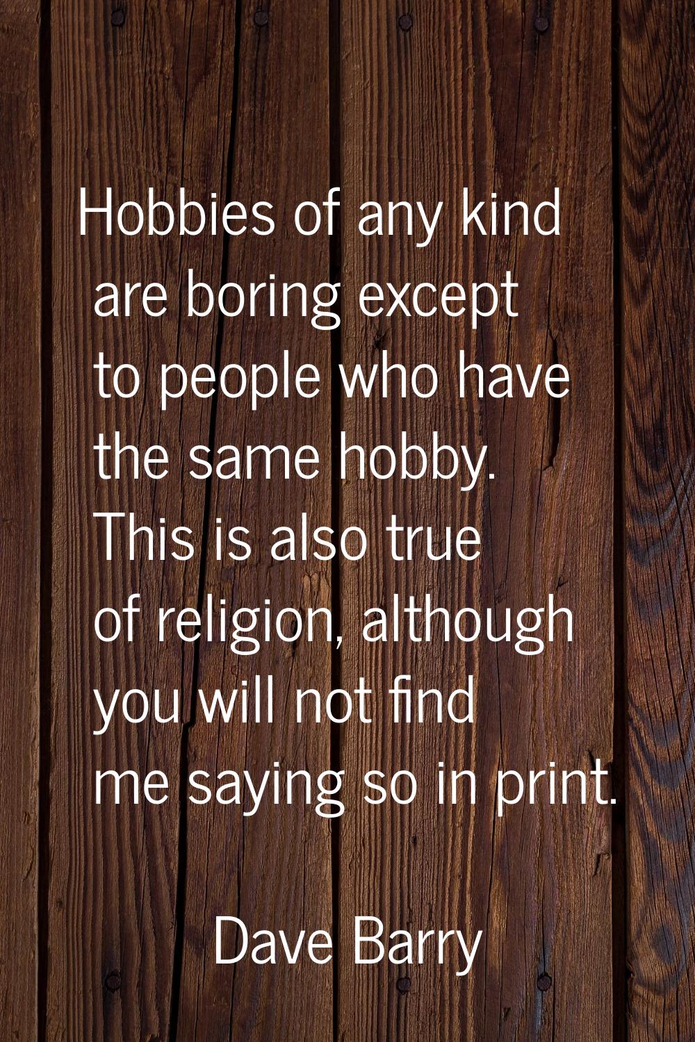 Hobbies of any kind are boring except to people who have the same hobby. This is also true of relig