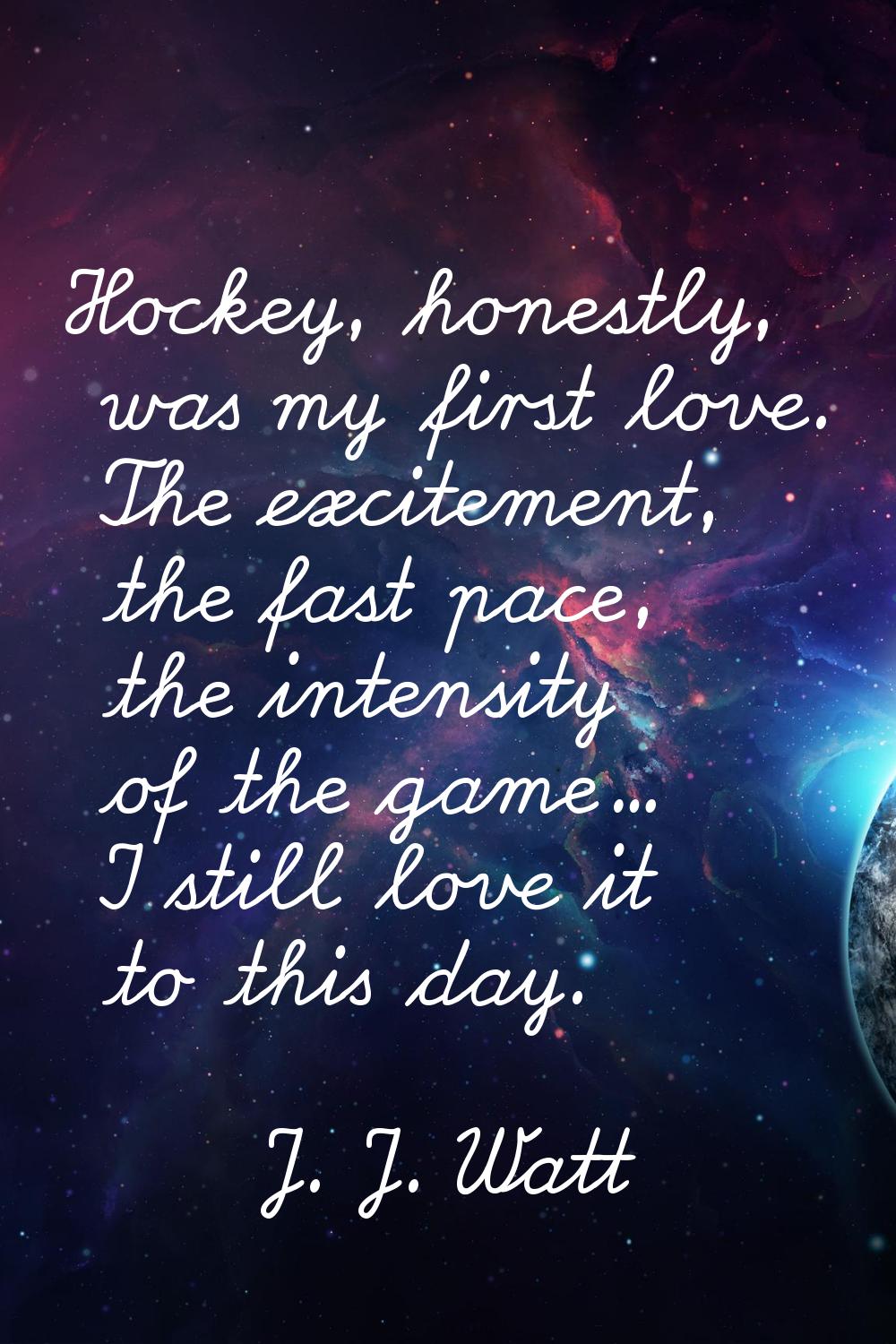 Hockey, honestly, was my first love. The excitement, the fast pace, the intensity of the game... I 