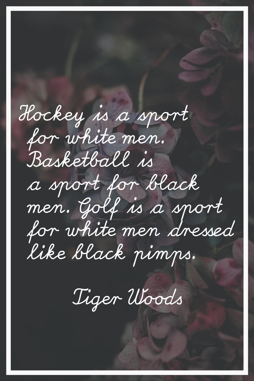 Hockey is a sport for white men. Basketball is a sport for black men. Golf is a sport for white men