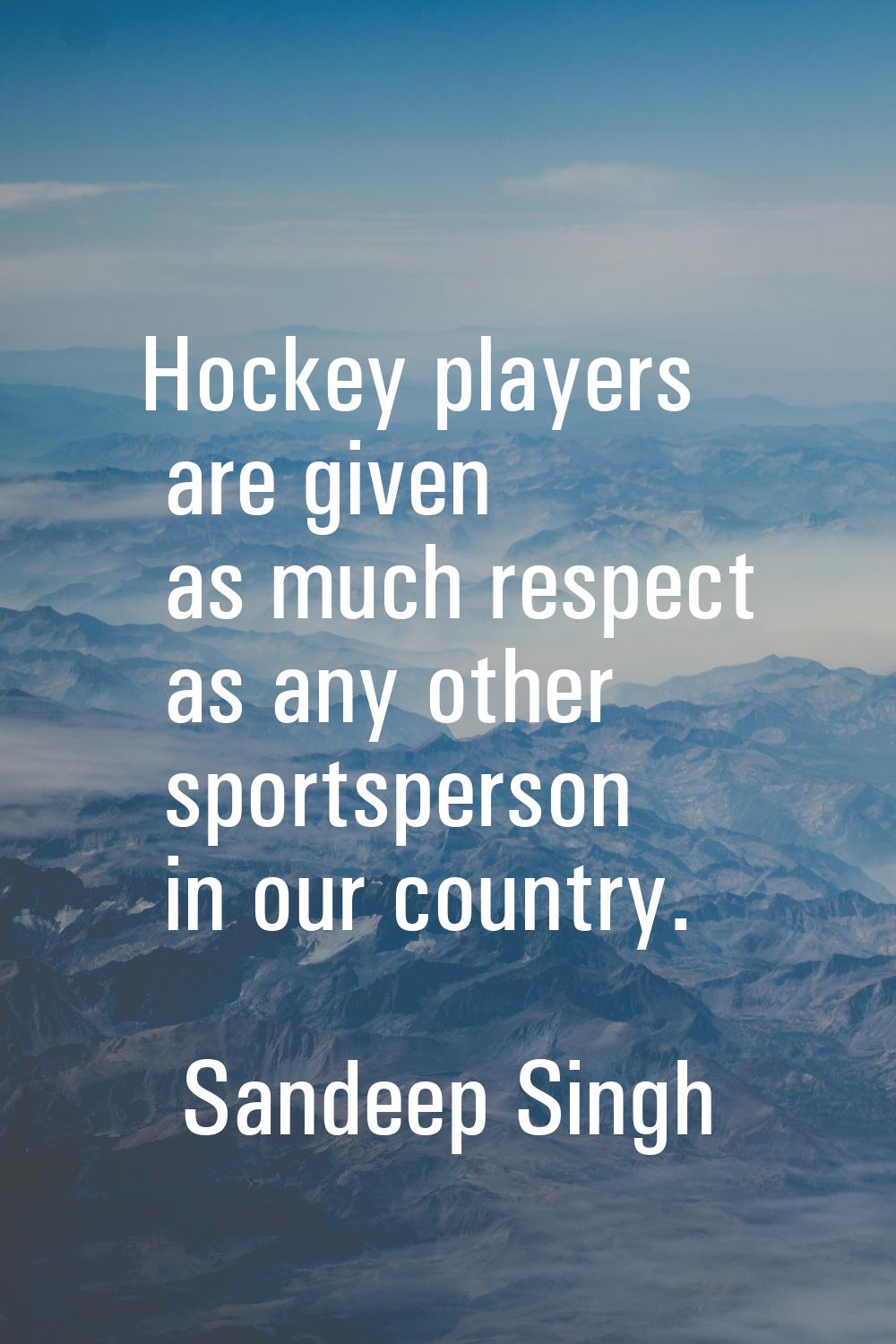 Hockey players are given as much respect as any other sportsperson in our country.