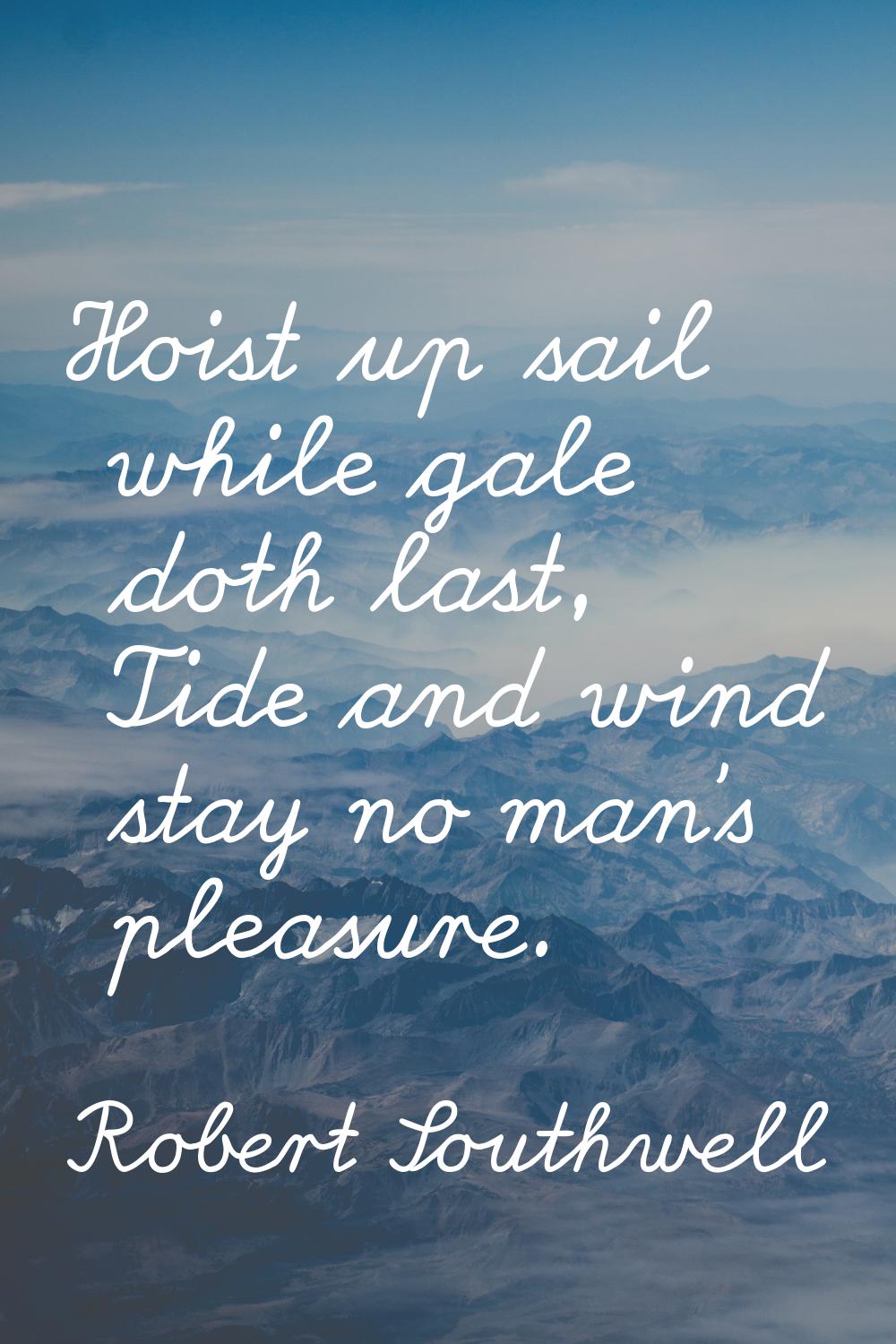 Hoist up sail while gale doth last, Tide and wind stay no man's pleasure.