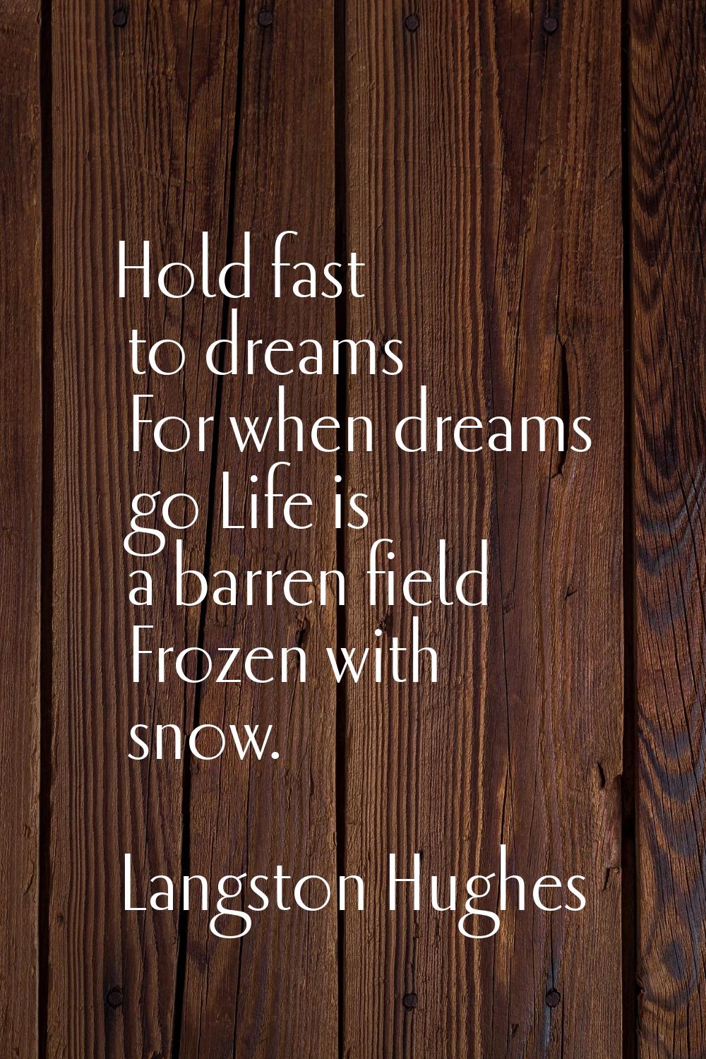 Hold fast to dreams For when dreams go Life is a barren field Frozen with snow.