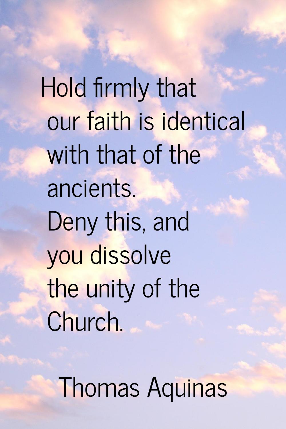 Hold firmly that our faith is identical with that of the ancients. Deny this, and you dissolve the 