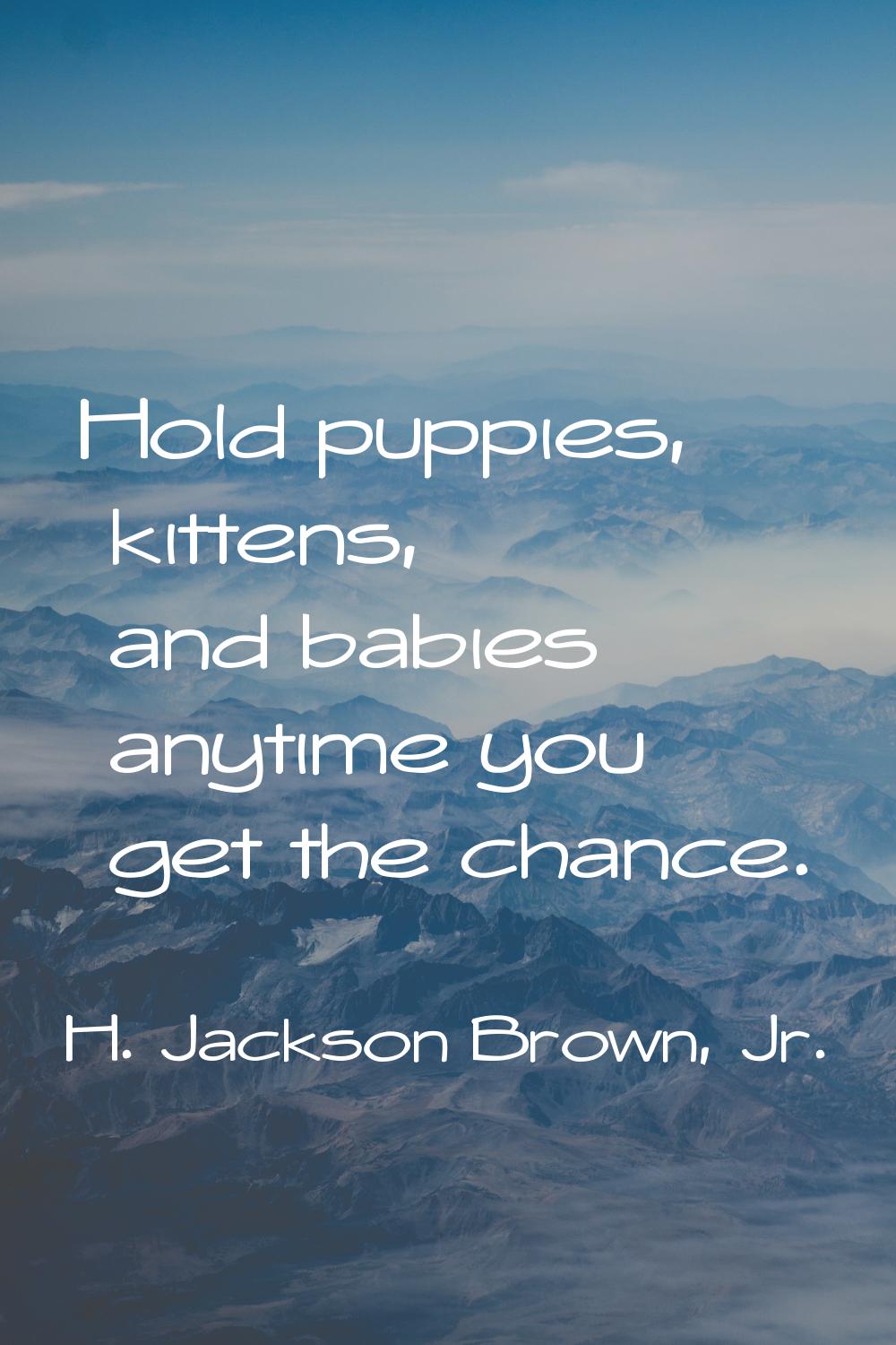 Hold puppies, kittens, and babies anytime you get the chance.