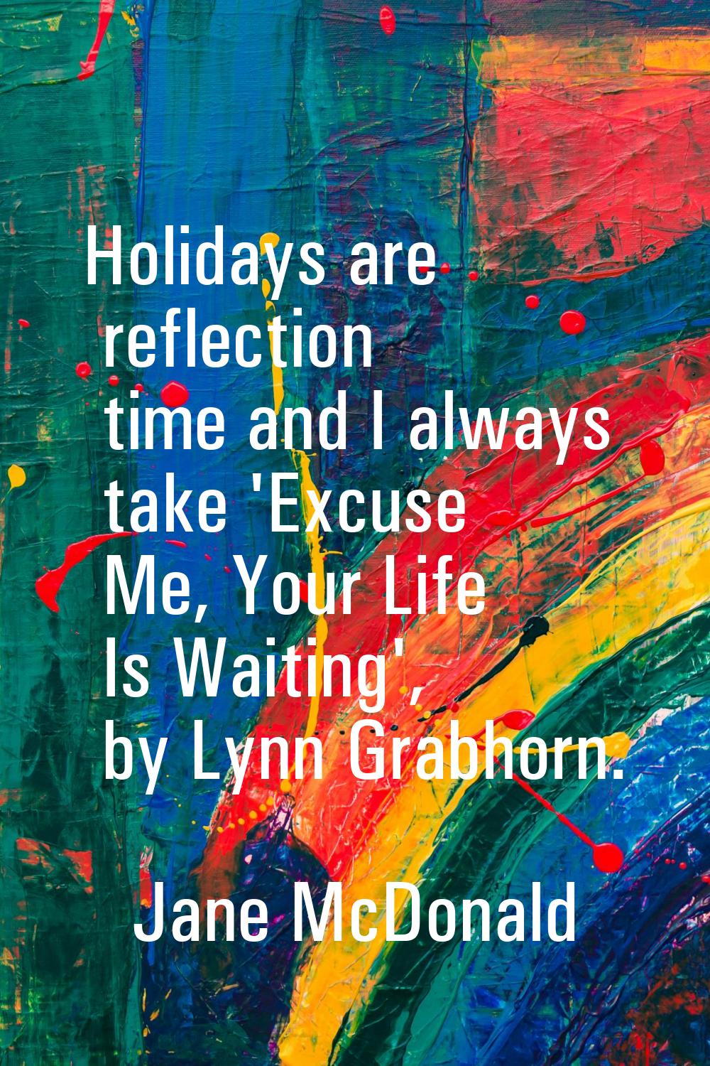 Holidays are reflection time and I always take 'Excuse Me, Your Life Is Waiting', by Lynn Grabhorn.