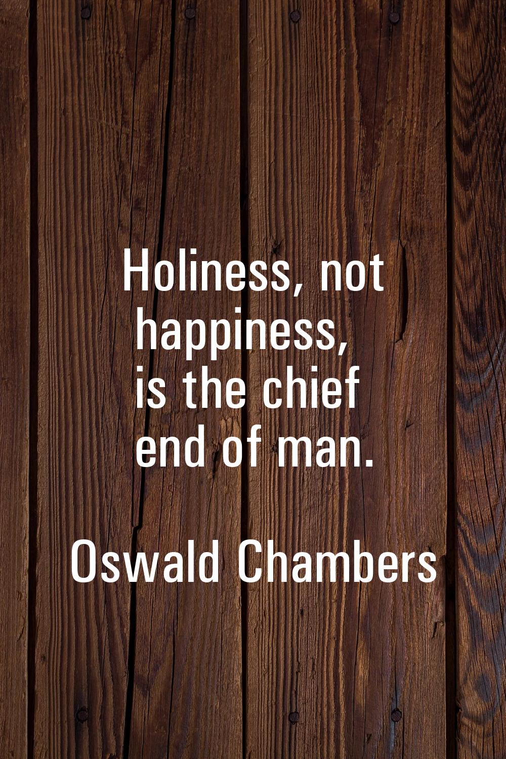 Holiness, not happiness, is the chief end of man.