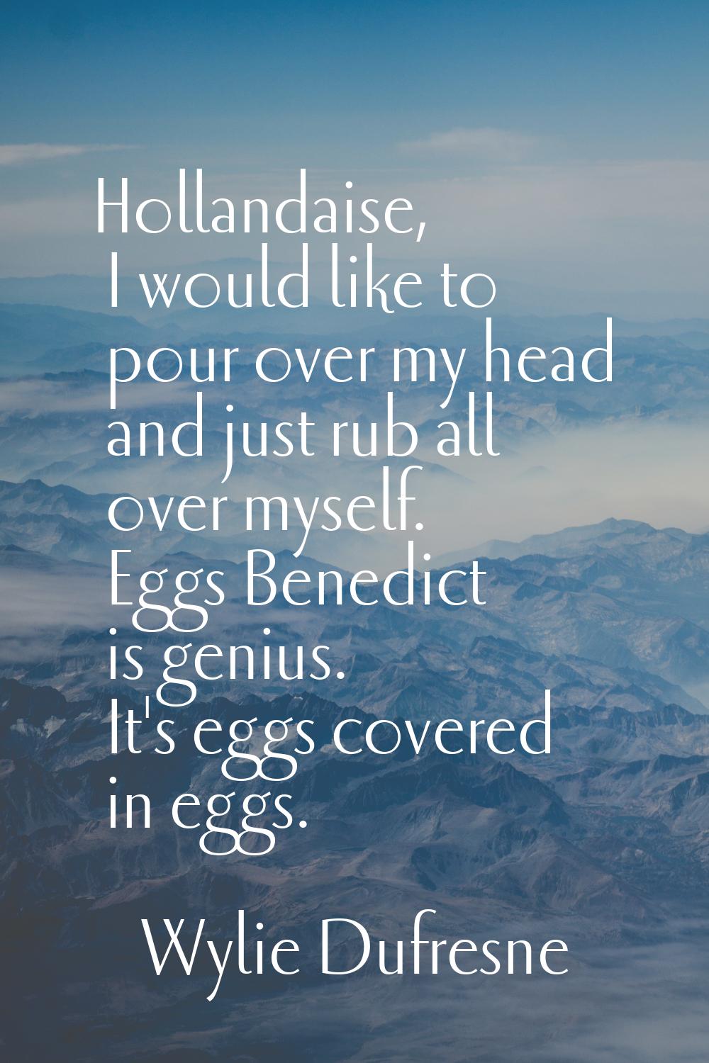 Hollandaise, I would like to pour over my head and just rub all over myself. Eggs Benedict is geniu