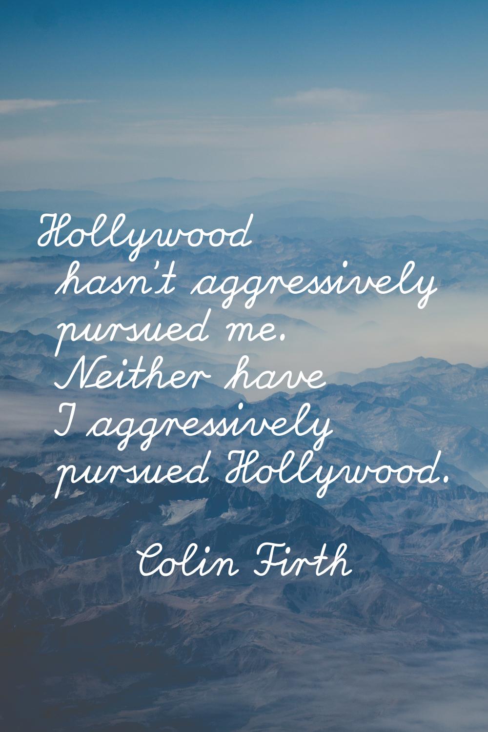 Hollywood hasn't aggressively pursued me. Neither have I aggressively pursued Hollywood.