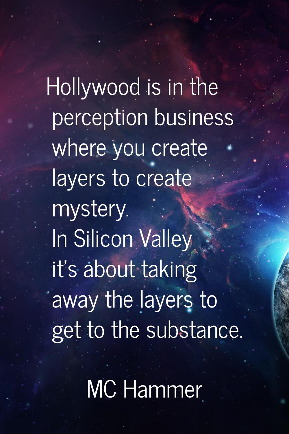 Hollywood is in the perception business where you create layers to create mystery. In Silicon Valle