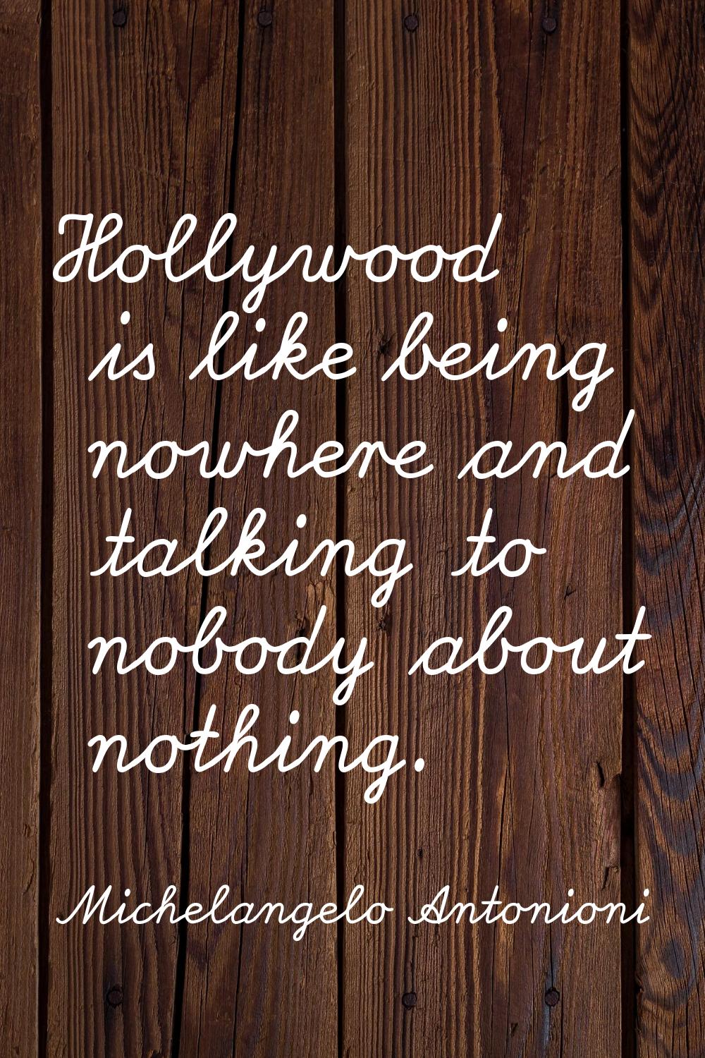 Hollywood is like being nowhere and talking to nobody about nothing.