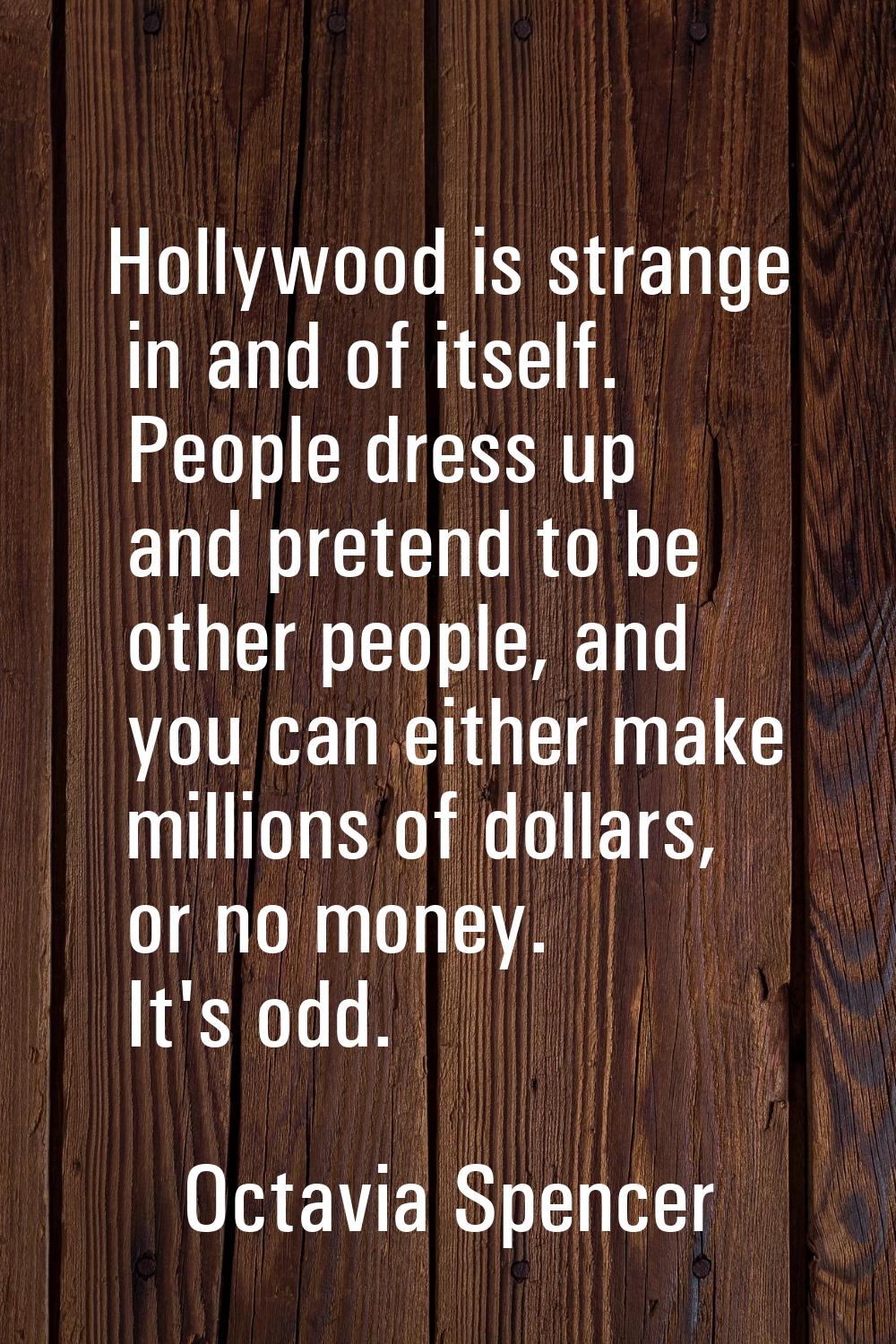 Hollywood is strange in and of itself. People dress up and pretend to be other people, and you can 