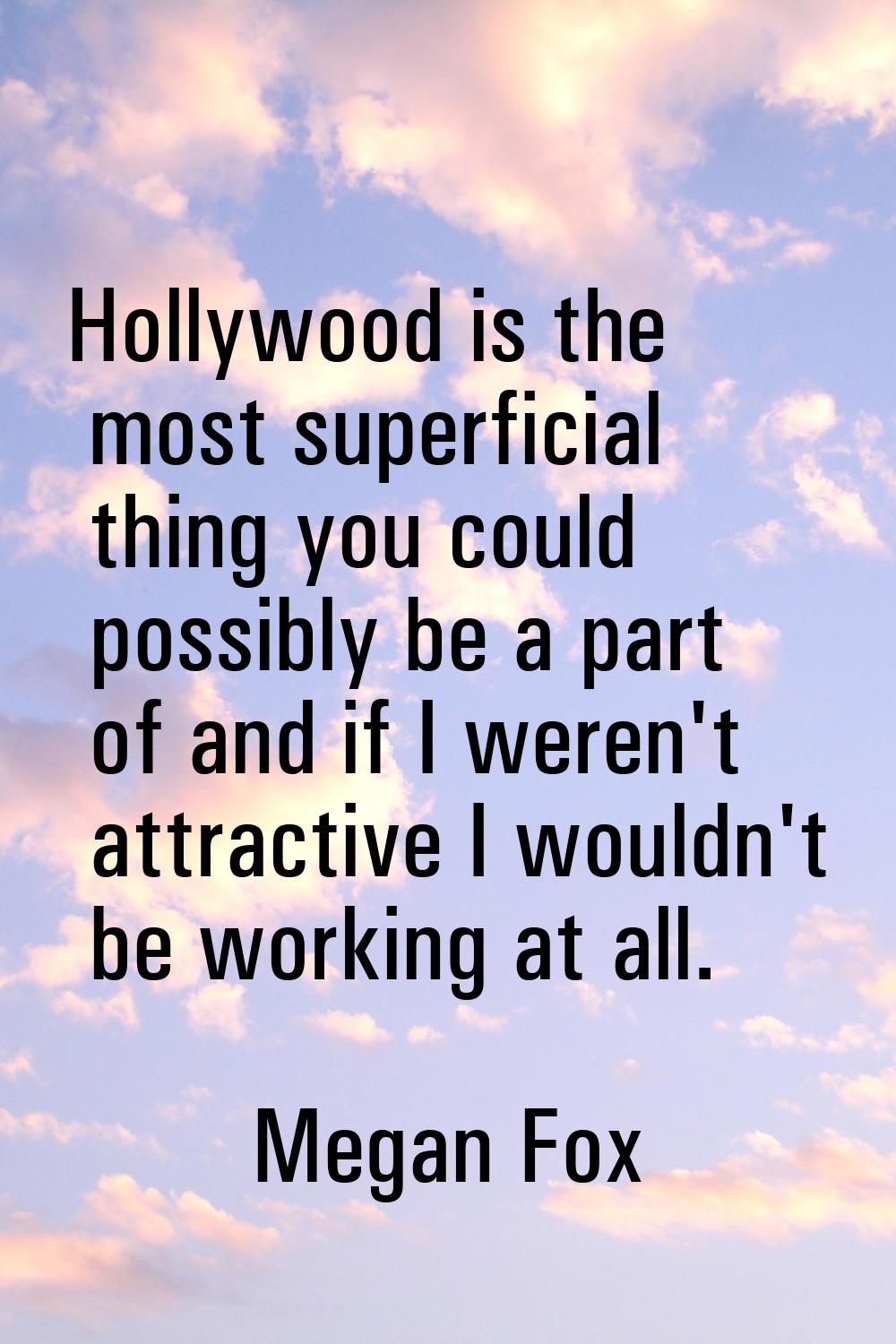 Hollywood is the most superficial thing you could possibly be a part of and if I weren't attractive