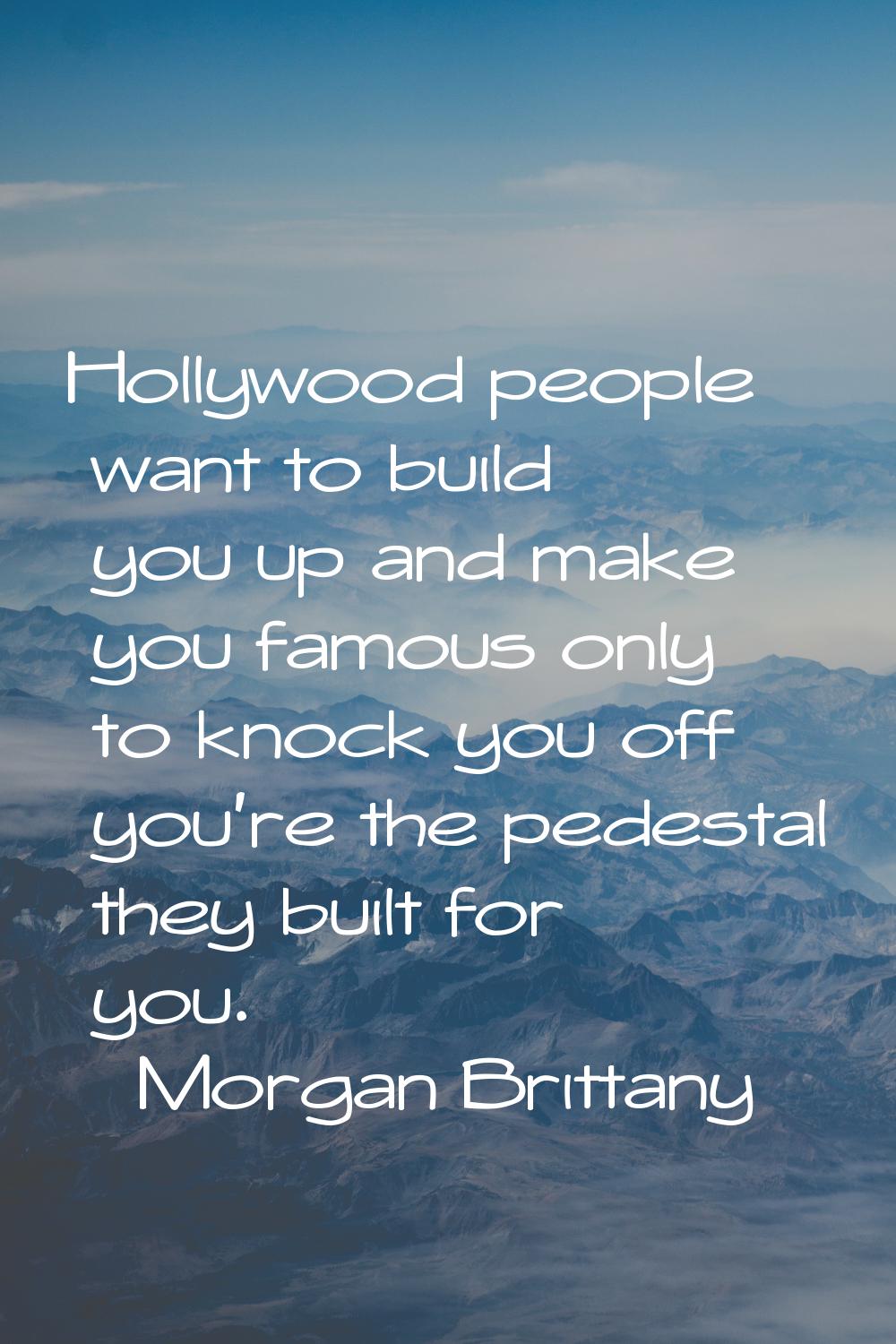 Hollywood people want to build you up and make you famous only to knock you off you're the pedestal