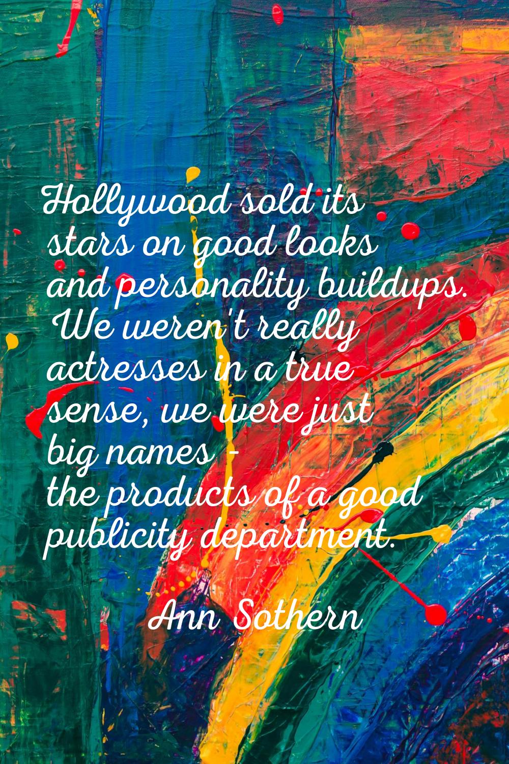 Hollywood sold its stars on good looks and personality buildups. We weren't really actresses in a t