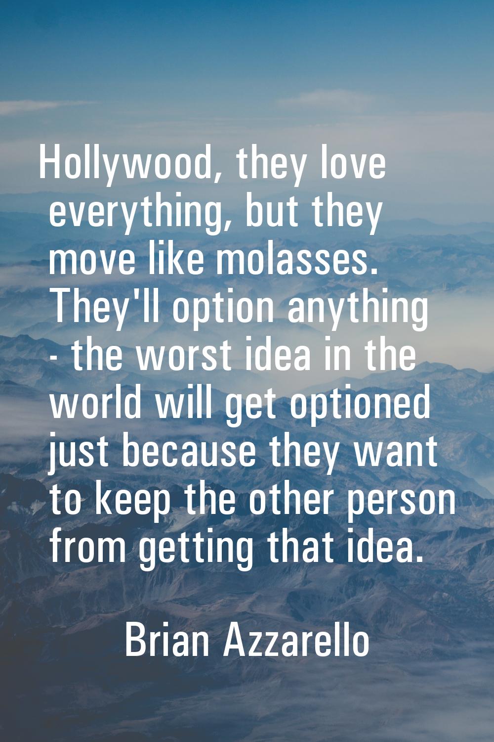 Hollywood, they love everything, but they move like molasses. They'll option anything - the worst i