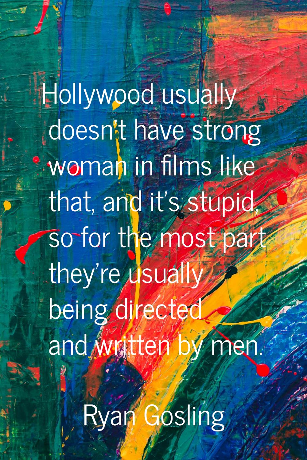 Hollywood usually doesn't have strong woman in films like that, and it's stupid, so for the most pa