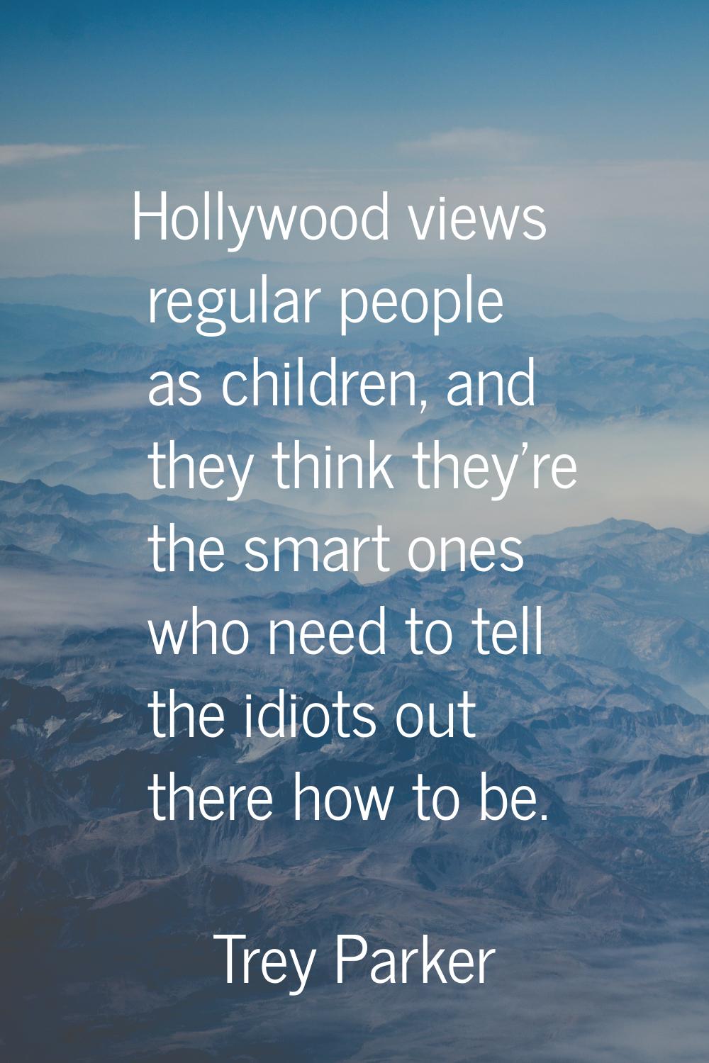 Hollywood views regular people as children, and they think they're the smart ones who need to tell 