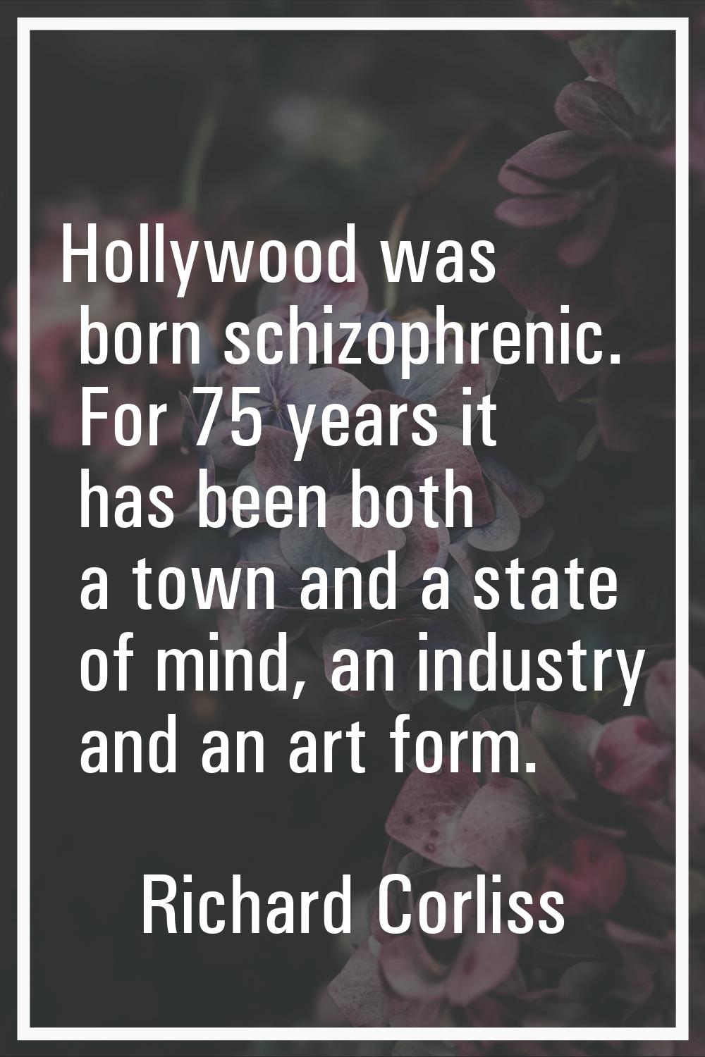 Hollywood was born schizophrenic. For 75 years it has been both a town and a state of mind, an indu