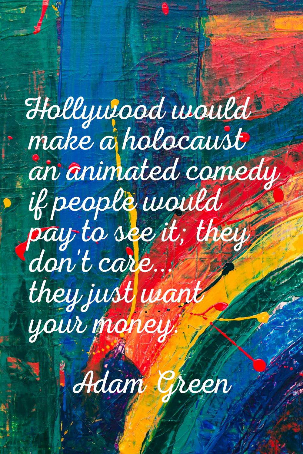 Hollywood would make a holocaust an animated comedy if people would pay to see it; they don't care.