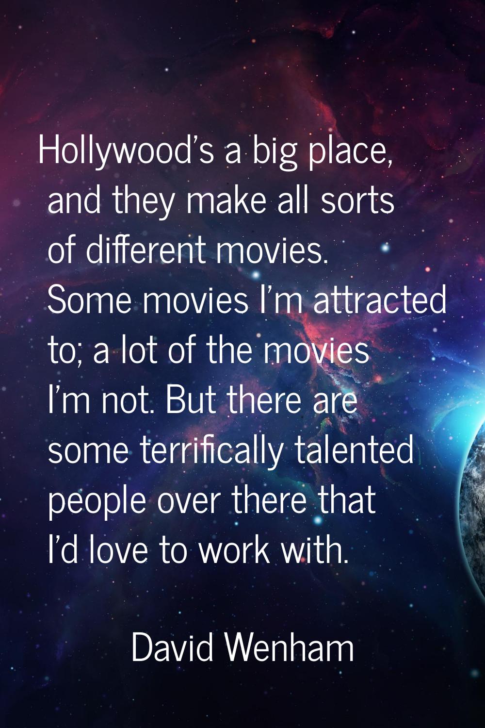 Hollywood's a big place, and they make all sorts of different movies. Some movies I'm attracted to;