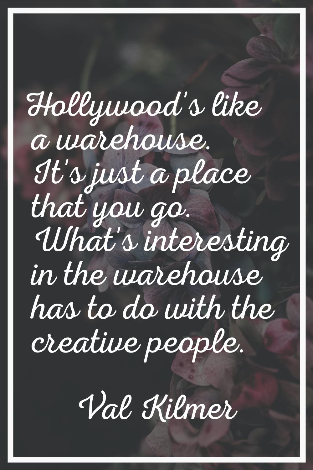 Hollywood's like a warehouse. It's just a place that you go. What's interesting in the warehouse ha
