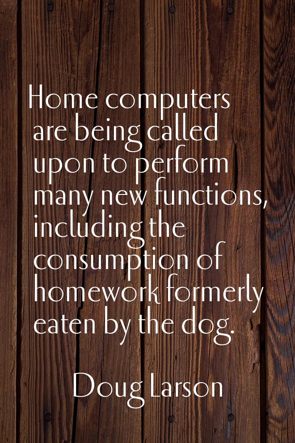 Home computers are being called upon to perform many new functions, including the consumption of ho