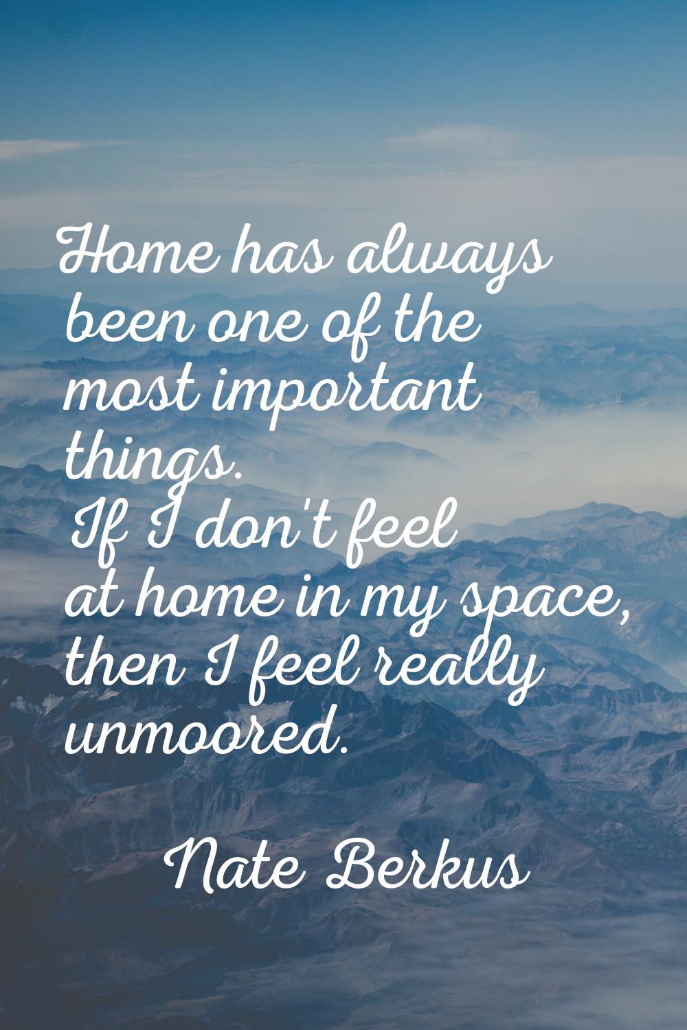 Home has always been one of the most important things. If I don't feel at home in my space, then I 