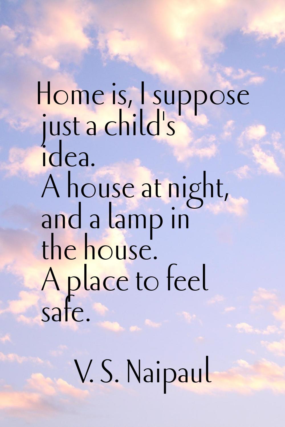 Home is, I suppose just a child's idea. A house at night, and a lamp in the house. A place to feel 