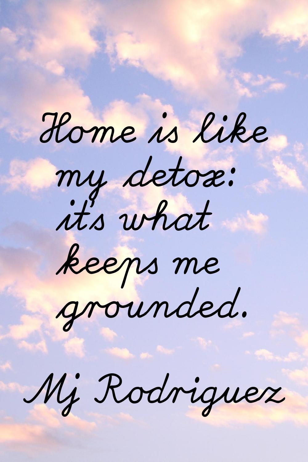 Home is like my detox: it's what keeps me grounded.