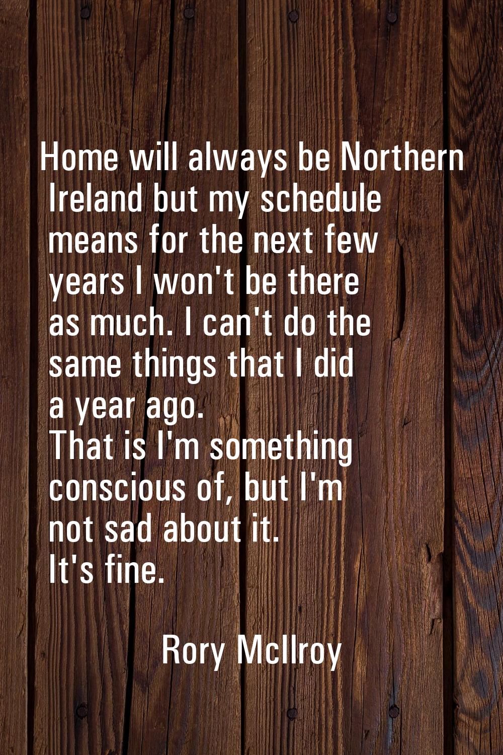 Home will always be Northern Ireland but my schedule means for the next few years I won't be there 