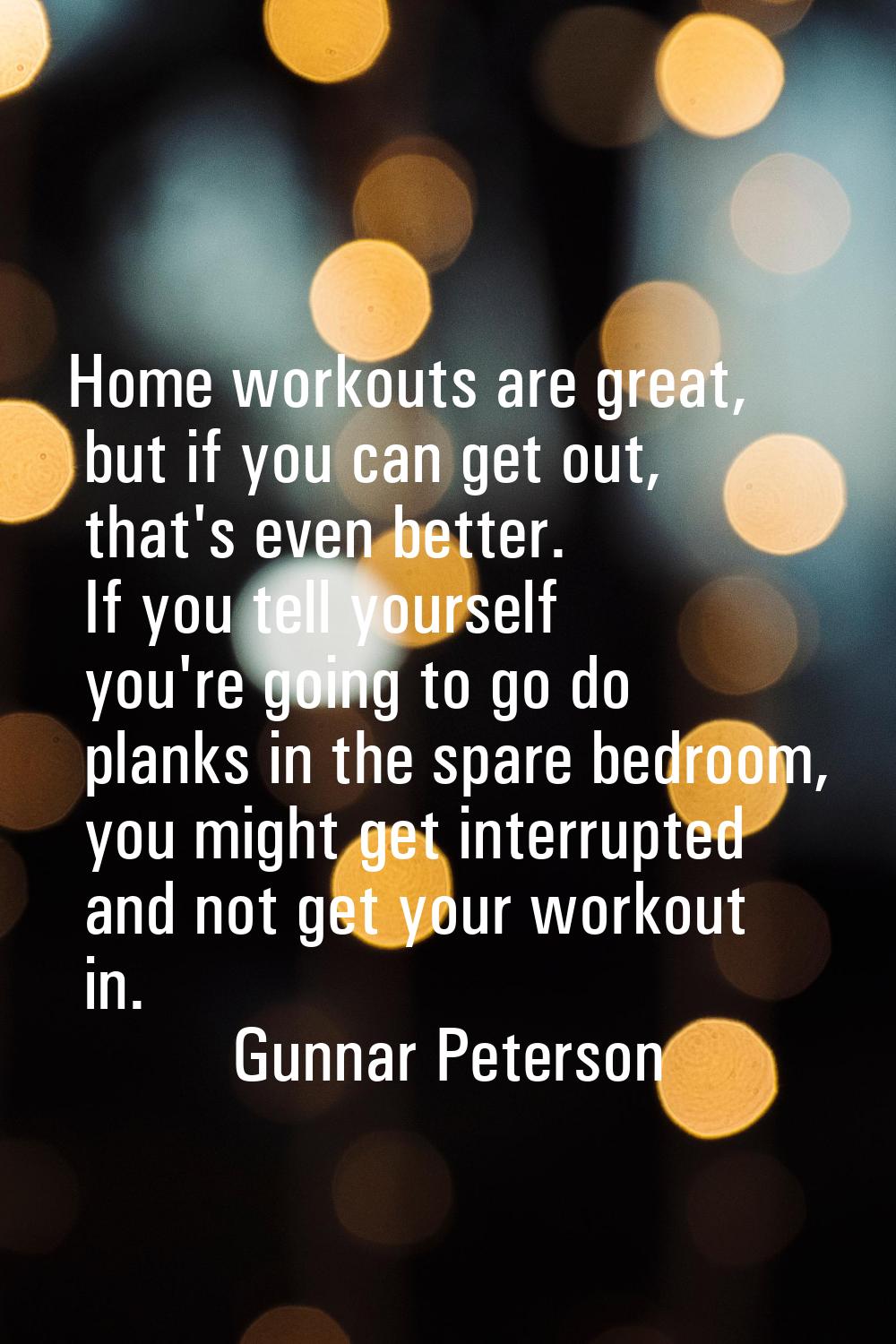 Home workouts are great, but if you can get out, that's even better. If you tell yourself you're go