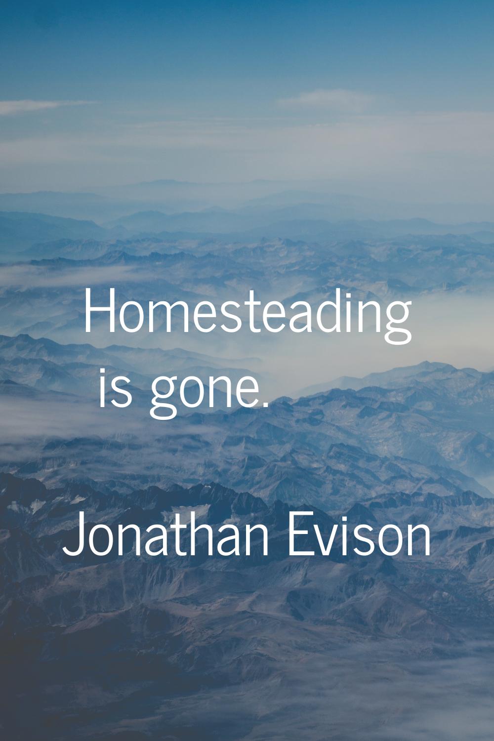 Homesteading is gone.