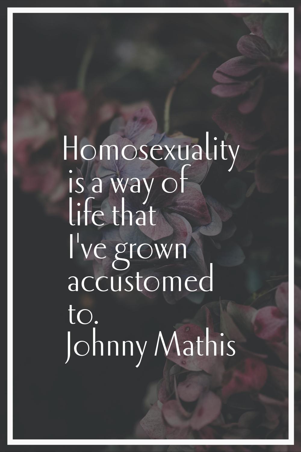 Homosexuality is a way of life that I've grown accustomed to.