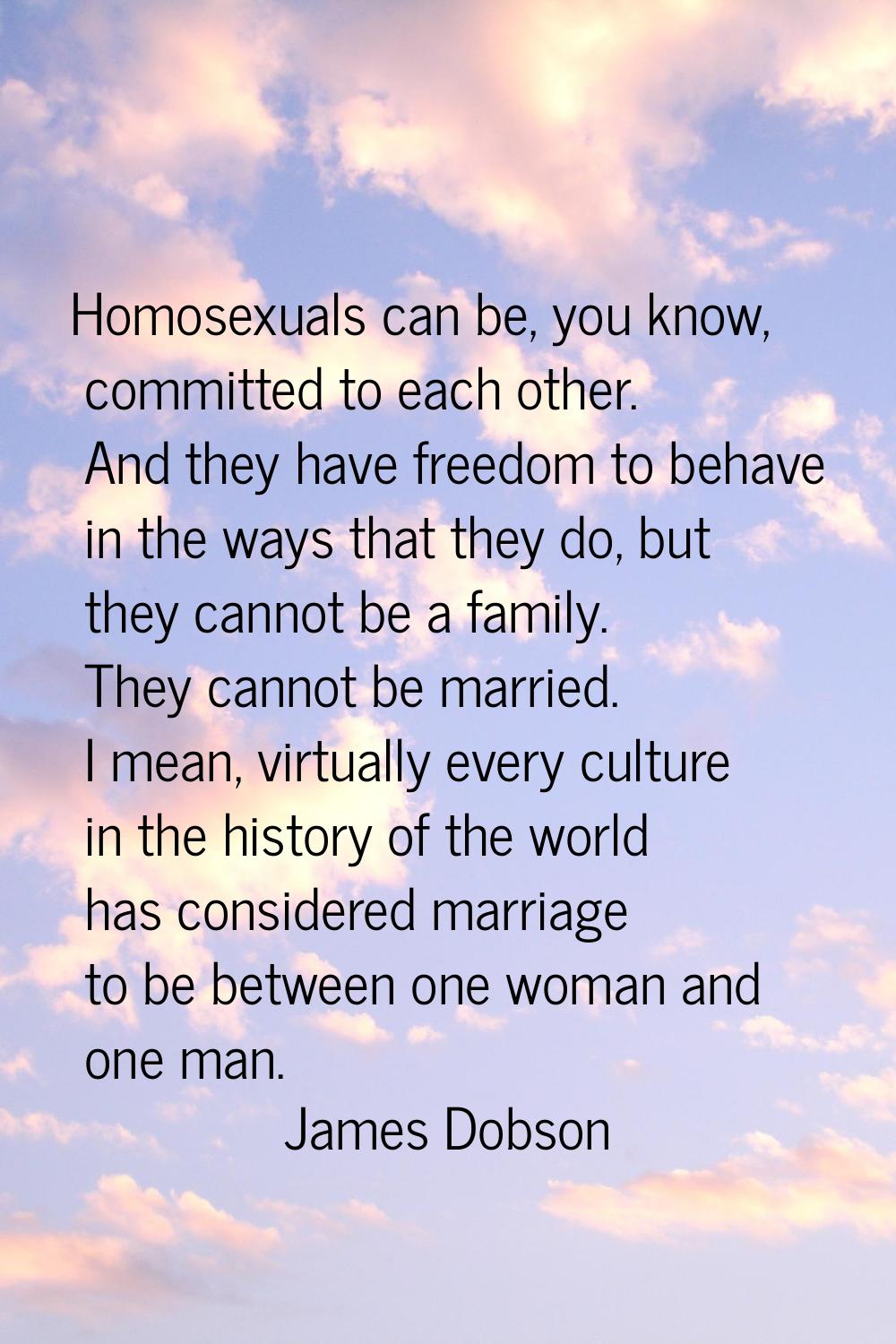 Homosexuals can be, you know, committed to each other. And they have freedom to behave in the ways 
