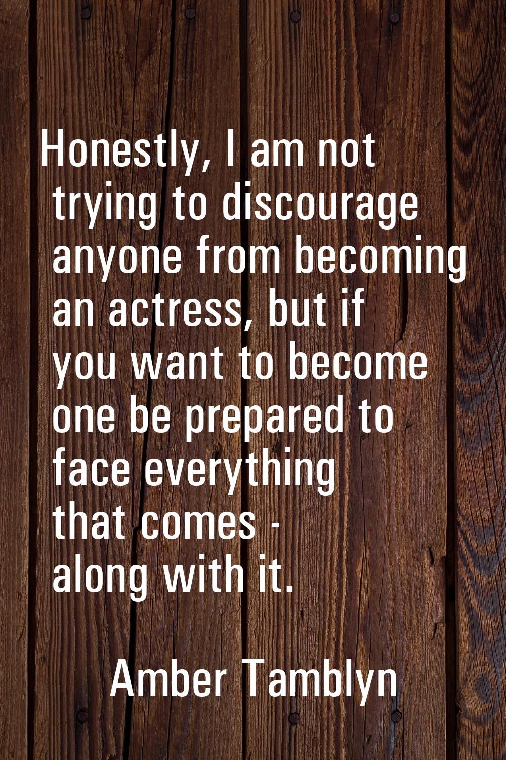 Honestly, I am not trying to discourage anyone from becoming an actress, but if you want to become 