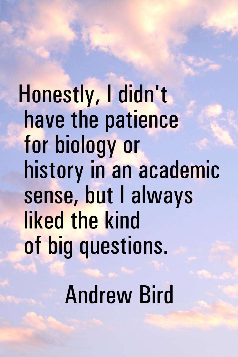 Honestly, I didn't have the patience for biology or history in an academic sense, but I always like