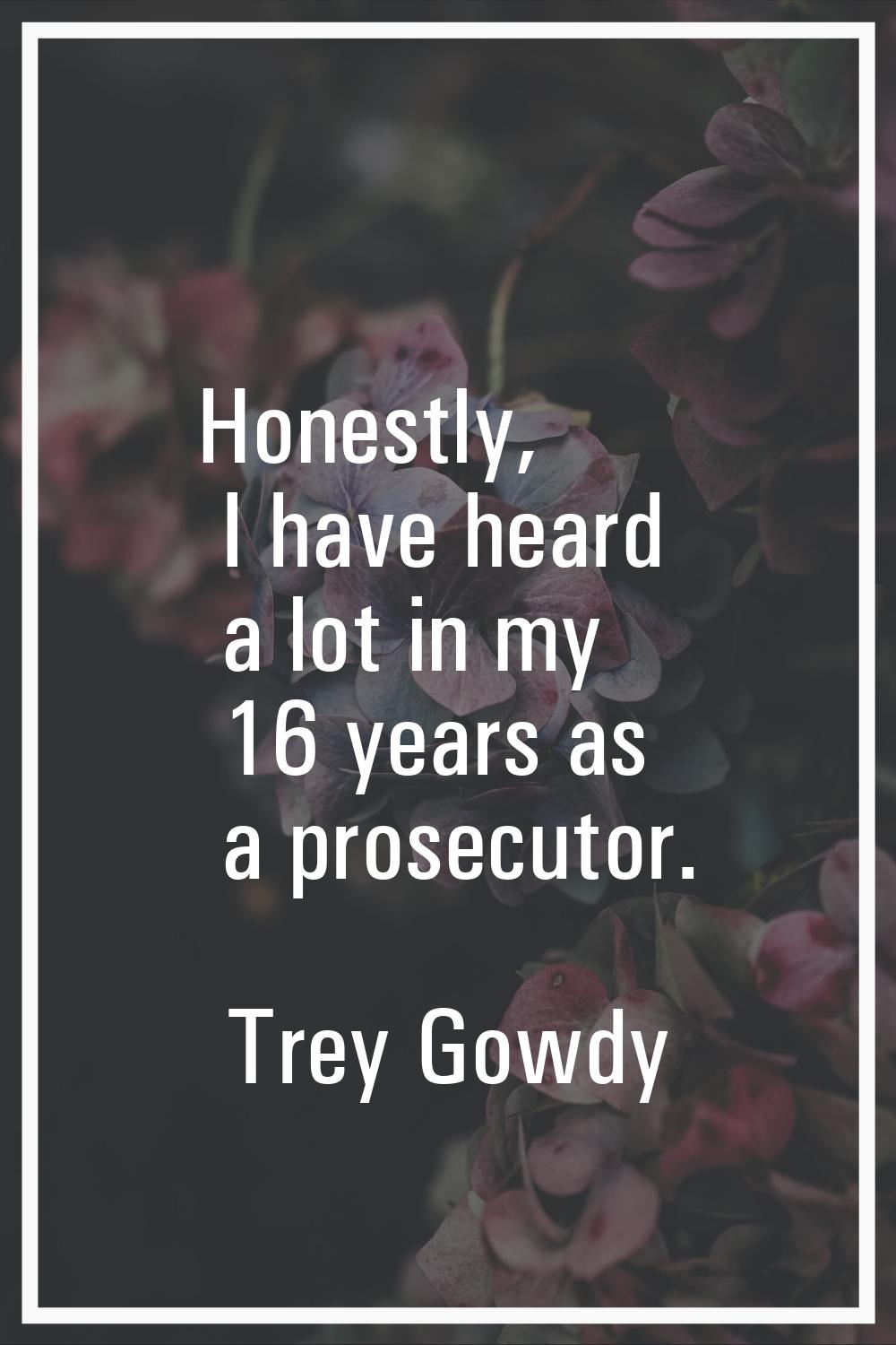 Honestly, I have heard a lot in my 16 years as a prosecutor.